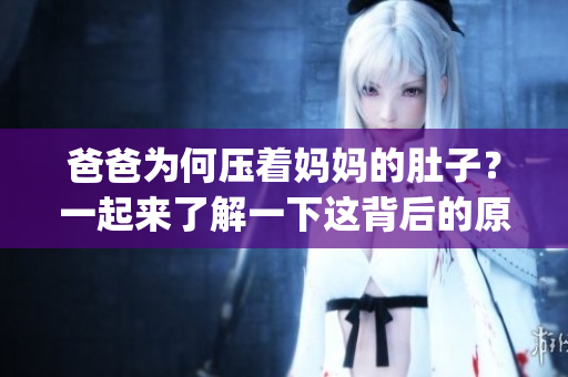 爸爸为何压着妈妈的肚子？一起来了解一下这背后的原因!(1)