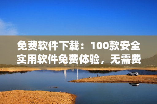 免费软件下载：100款安全实用软件免费体验，无需费用安装！(1)