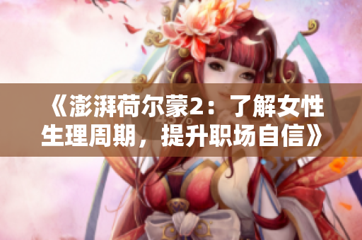 《澎湃荷尔蒙2：了解女性生理周期，提升职场自信》