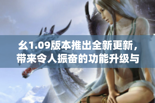 幺1.09版本推出全新更新，带来令人振奋的功能升级与性能提升(1)