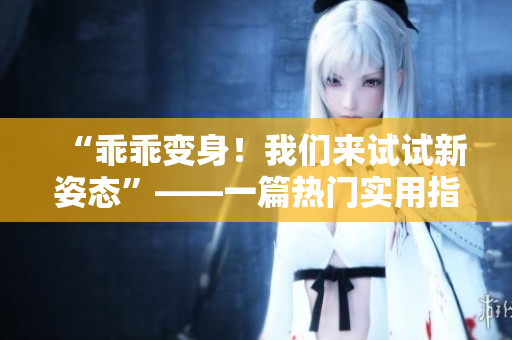 “乖乖变身！我们来试试新姿态”——一篇热门实用指南