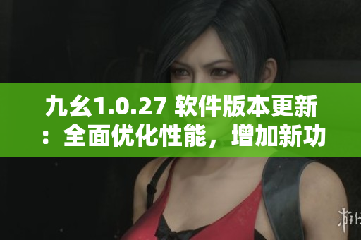 九幺1.0.27 软件版本更新：全面优化性能，增加新功能