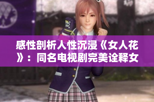 感性剖析人性沉浸《女人花》：同名电视剧完美诠释女人心魔情感奋斗