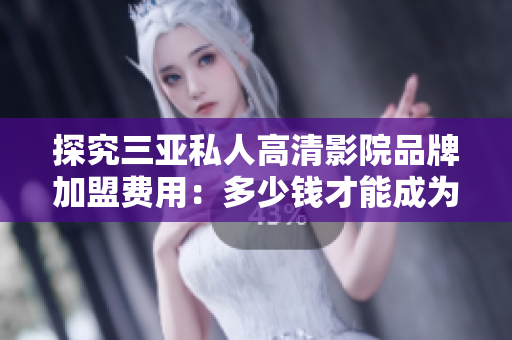 探究三亚私人高清影院品牌加盟费用：多少钱才能成为品牌加盟商？