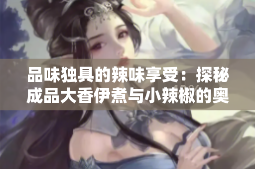 品味独具的辣味享受：探秘成品大香伊煮与小辣椒的奥秘