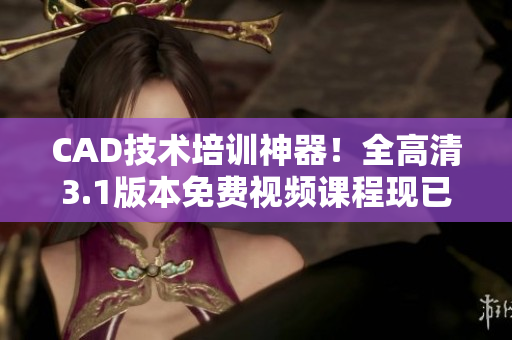 CAD技术培训神器！全高清3.1版本免费视频课程现已上线