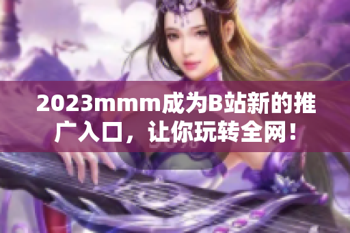 2023mmm成为B站新的推广入口，让你玩转全网！