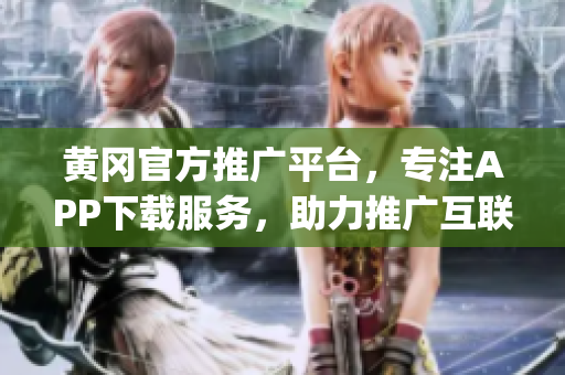 黄冈官方推广平台，专注APP下载服务，助力推广互联网应用(1)