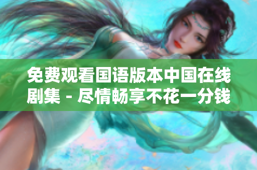 免费观看国语版本中国在线剧集 - 尽情畅享不花一分钱!