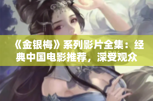 《金银梅》系列影片全集：经典中国电影推荐，深受观众喜爱的普通话版本完整版影视剧。
