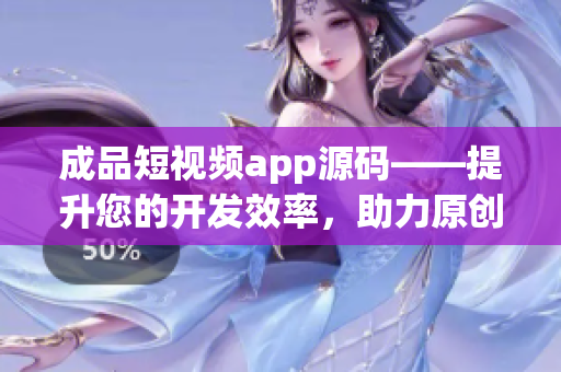 成品短视频app源码——提升您的开发效率，助力原创创作(1)