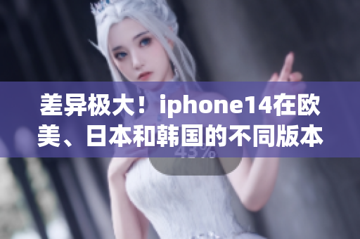 差异极大！iphone14在欧美、日本和韩国的不同版本解析