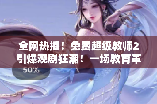 全网热播！免费超级教师2引爆观剧狂潮！一场教育革命正式开启！