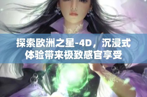 探索欧洲之星-4D，沉浸式体验带来极致感官享受