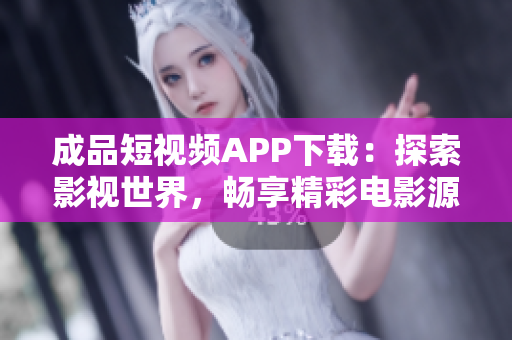 成品短视频APP下载：探索影视世界，畅享精彩电影源