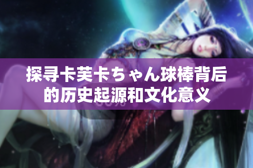 探寻卡芙卡ちゃん球棒背后的历史起源和文化意义