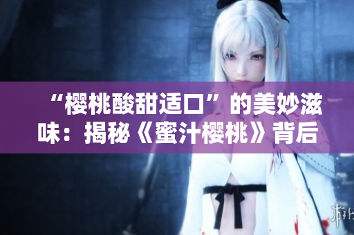 “樱桃酸甜适口”的美妙滋味：揭秘《蜜汁樱桃》背后的创作故事