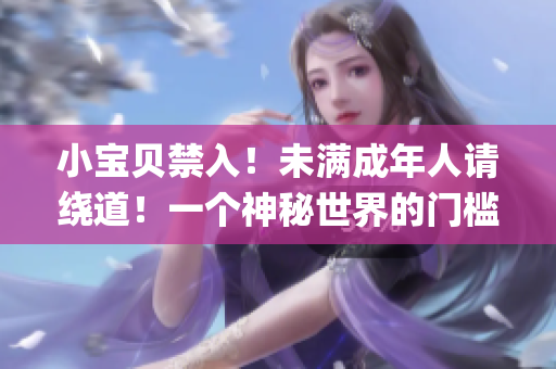 小宝贝禁入！未满成年人请绕道！一个神秘世界的门槛待开启(1)