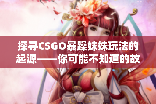 探寻CSGO暴躁妹妹玩法的起源——你可能不知道的故事