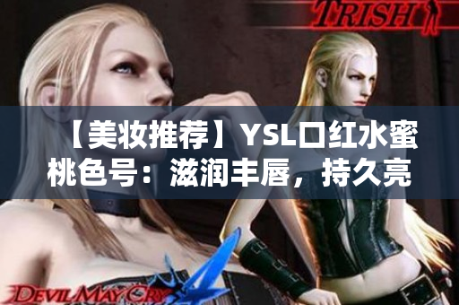 【美妆推荐】YSL口红水蜜桃色号：滋润丰唇，持久亮彩，轻柔水果香调