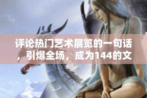 评论热门艺术展览的一句话，引爆全场，成为144的文化狂欢