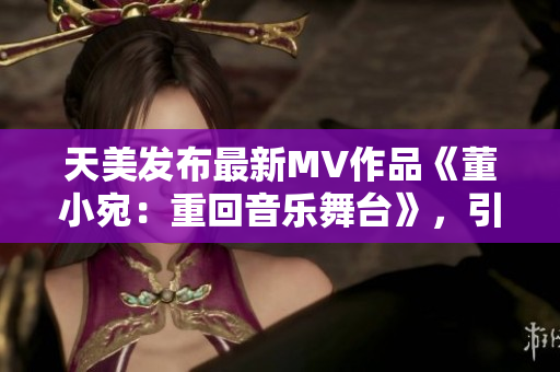 天美发布最新MV作品《董小宛：重回音乐舞台》，引发乐迷热议