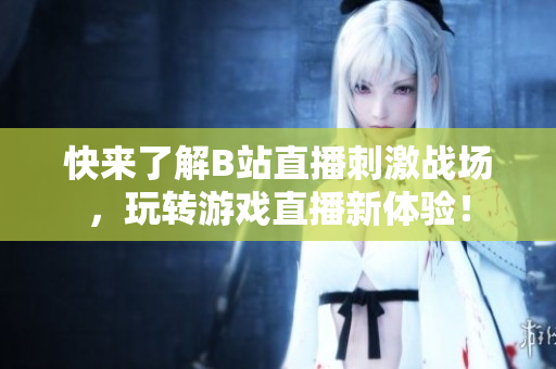 快来了解B站直播刺激战场，玩转游戏直播新体验！
