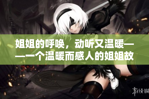 姐姐的呼唤，动听又温暖——一个温暖而感人的姐姐故事