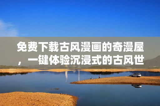 免费下载古风漫画的奇漫屋，一键体验沉浸式的古风世界
