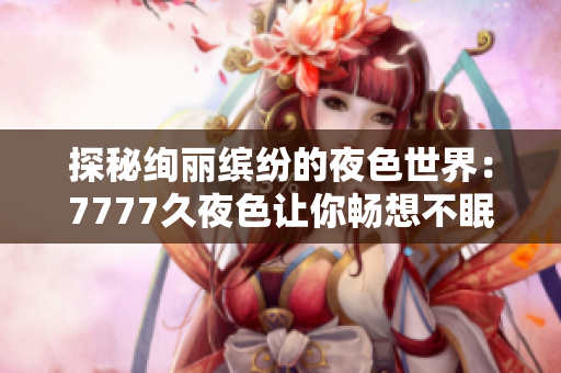 探秘绚丽缤纷的夜色世界：7777久夜色让你畅想不眠之夜