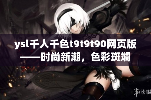 ysl千人千色t9t9t90网页版——时尚新潮，色彩斑斓