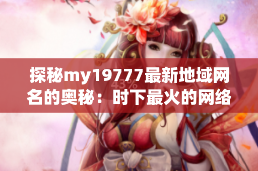 探秘my19777最新地域网名的奥秘：时下最火的网络标识揭晓！