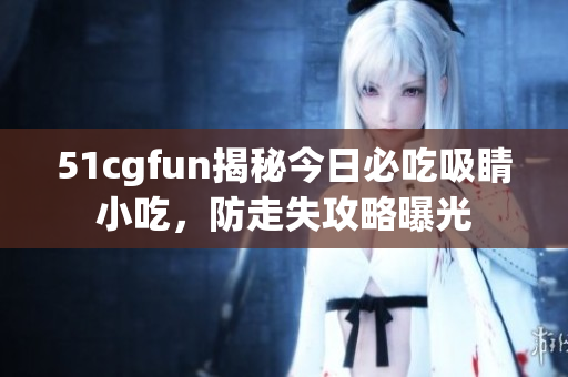 51cgfun揭秘今日必吃吸睛小吃，防走失攻略曝光