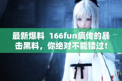 最新爆料  166fun疯传的暴击黑料，你绝对不能错过！