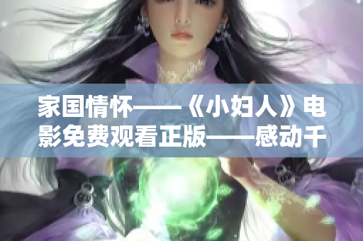 家国情怀——《小妇人》电影免费观看正版——感动千万观众！