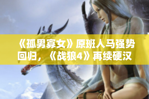 《孤男寡女》原班人马强势回归，《战狼4》再续硬汉传奇！免费观看限时放送！