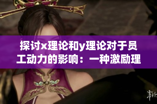 探讨x理论和y理论对于员工动力的影响：一种激励理论分析的新视角