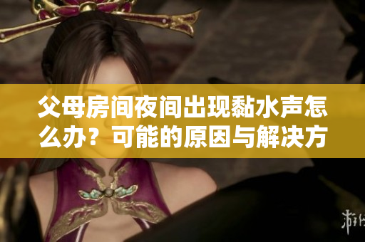 父母房间夜间出现黏水声怎么办？可能的原因与解决方法