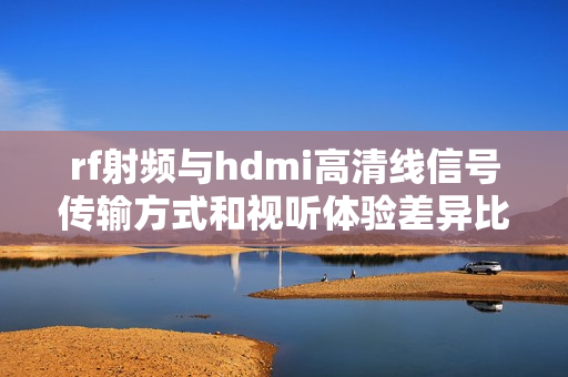 rf射频与hdmi高清线信号传输方式和视听体验差异比较