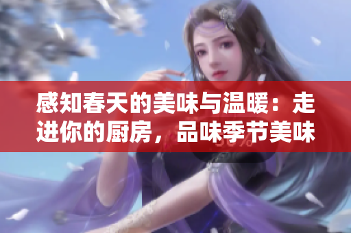 感知春天的美味与温暖：走进你的厨房，品味季节美味