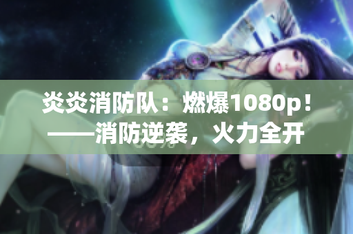 炎炎消防队：燃爆1080p！——消防逆袭，火力全开