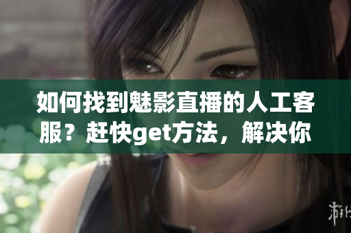 如何找到魅影直播的人工客服？赶快get方法，解决你的问题！(1)