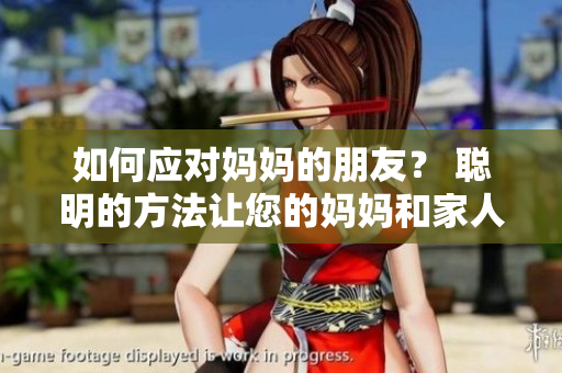 如何应对妈妈的朋友？ 聪明的方法让您的妈妈和家人都高兴