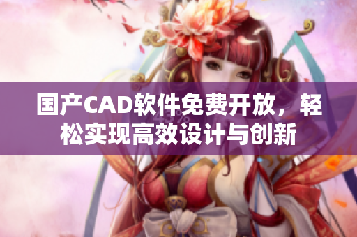 国产CAD软件免费开放，轻松实现高效设计与创新