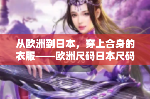 从欧洲到日本，穿上合身的衣服——欧洲尺码日本尺码专线！