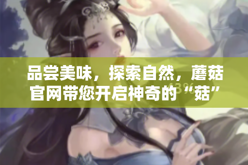品尝美味，探索自然，蘑菇官网带您开启神奇的“菇”界之旅
