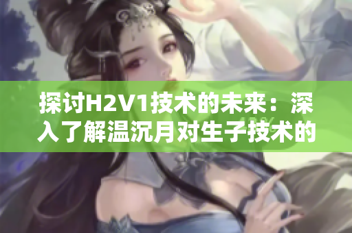 探讨H2V1技术的未来：深入了解温沉月对生子技术的影响