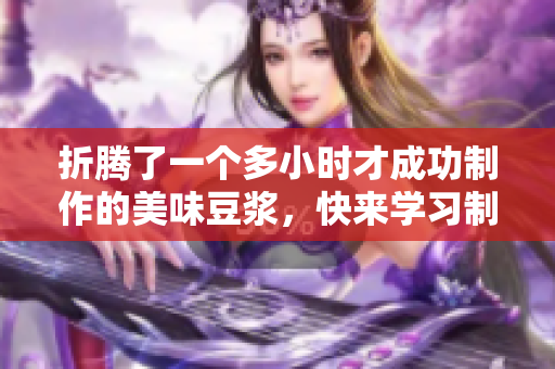 折腾了一个多小时才成功制作的美味豆浆，快来学习制作秘诀吧