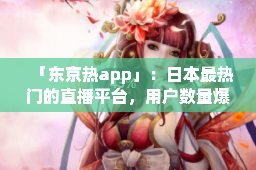 「东京热app」：日本最热门的直播平台，用户数量爆炸式增长