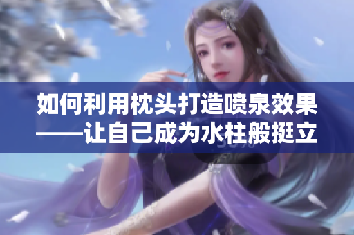 如何利用枕头打造喷泉效果——让自己成为水柱般挺立